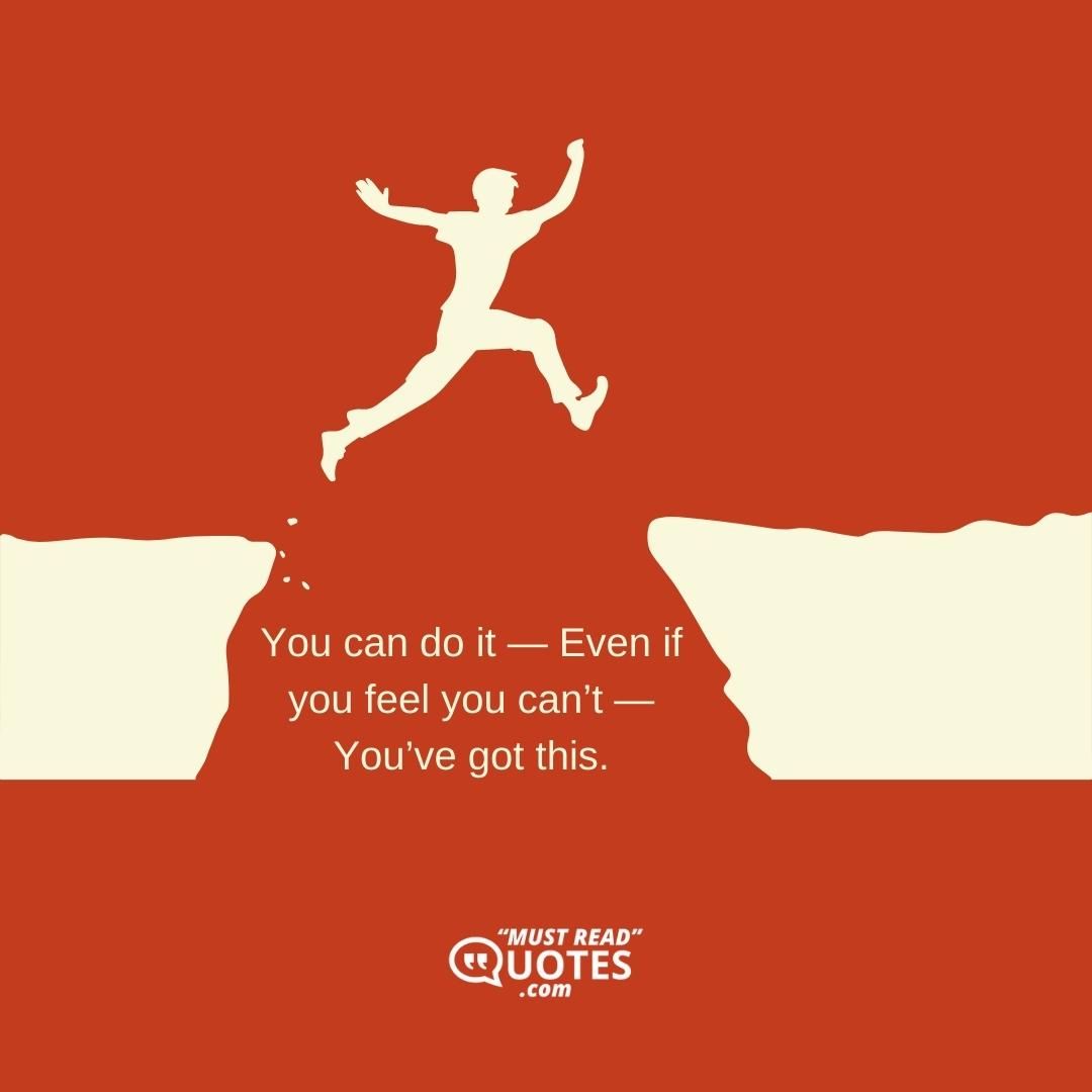 You can do it — Even if you feel you can’t — You’ve got this.