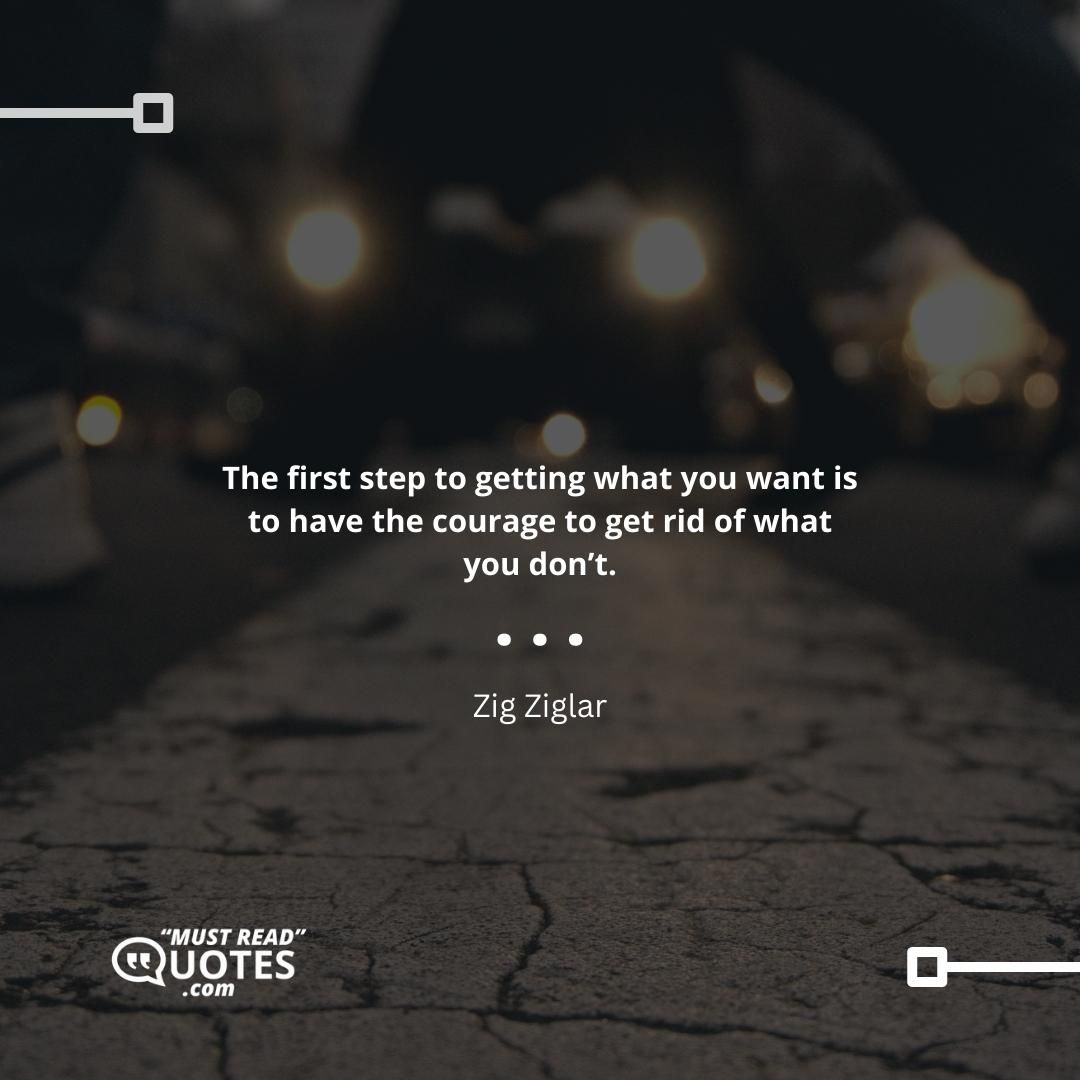 The first step to getting what you want is to have the courage to get rid of what you don’t.