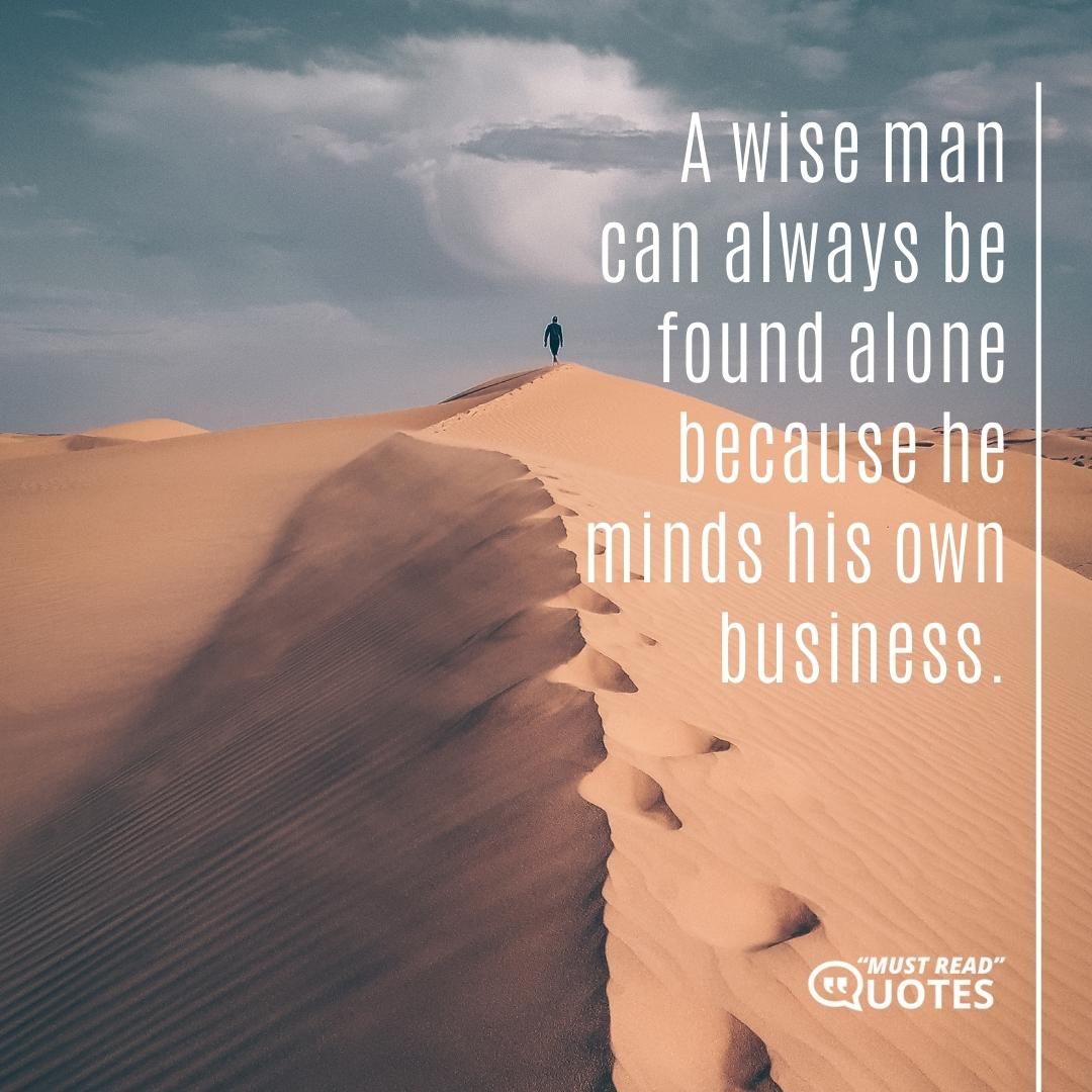 A wise man can always be found alone because he minds his own business.
