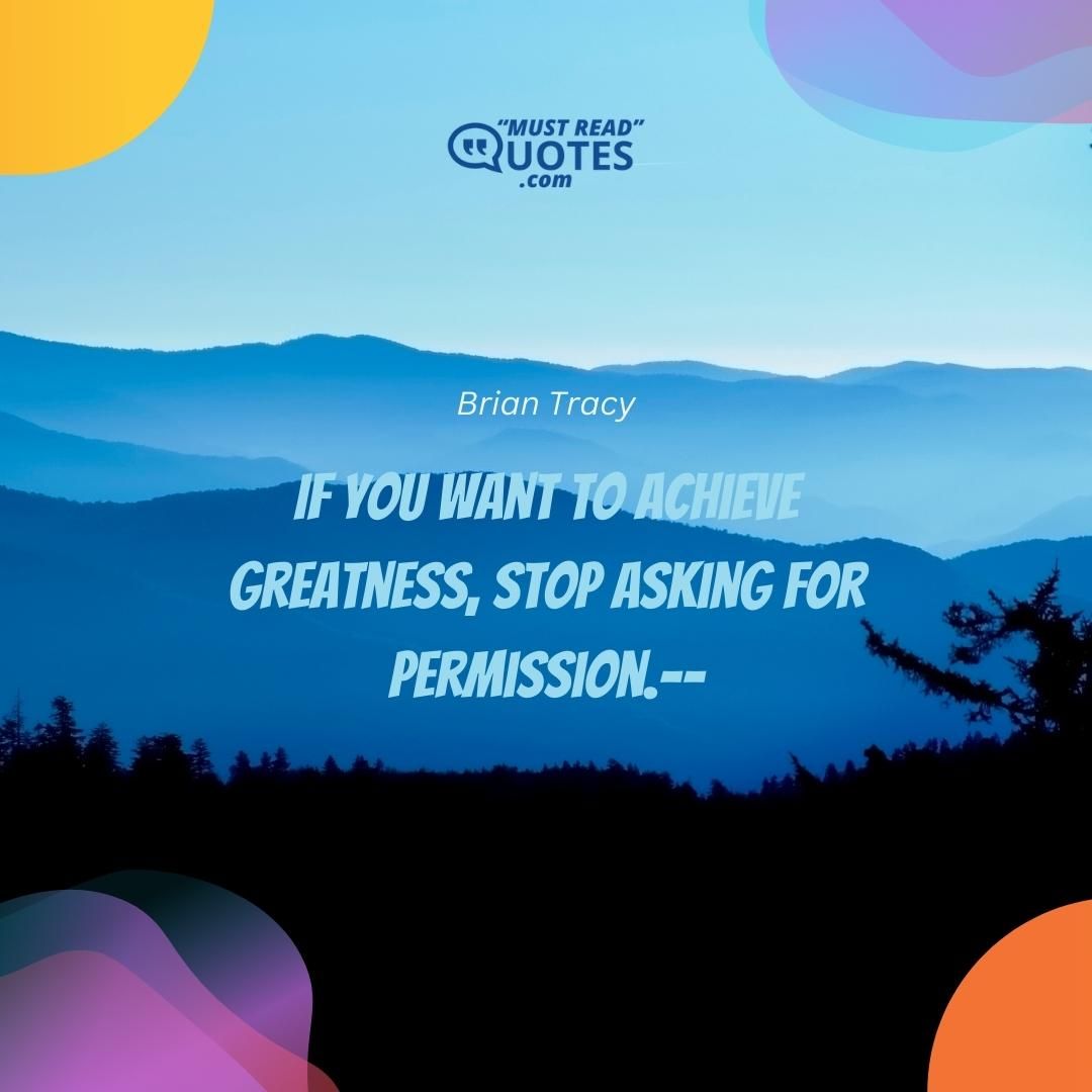 If you want to achieve greatness, stop asking for permission.--