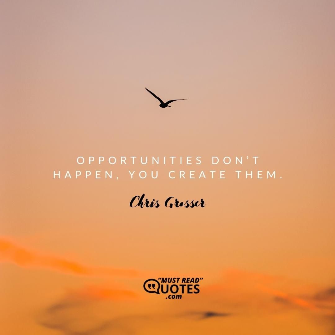 Opportunities don’t happen, you create them.