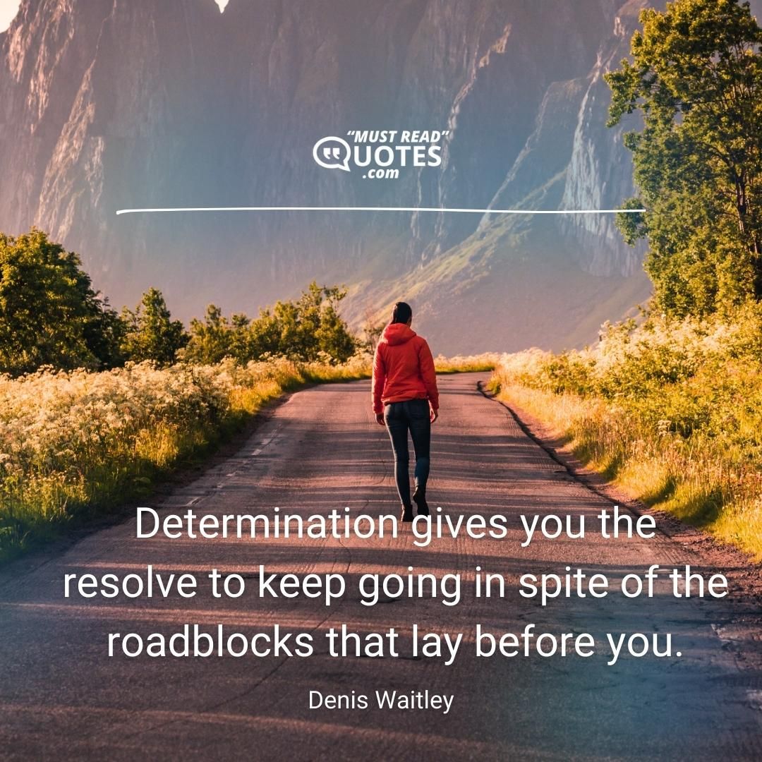 Determination gives you the resolve to keep going in spite of the roadblocks that lay before you.