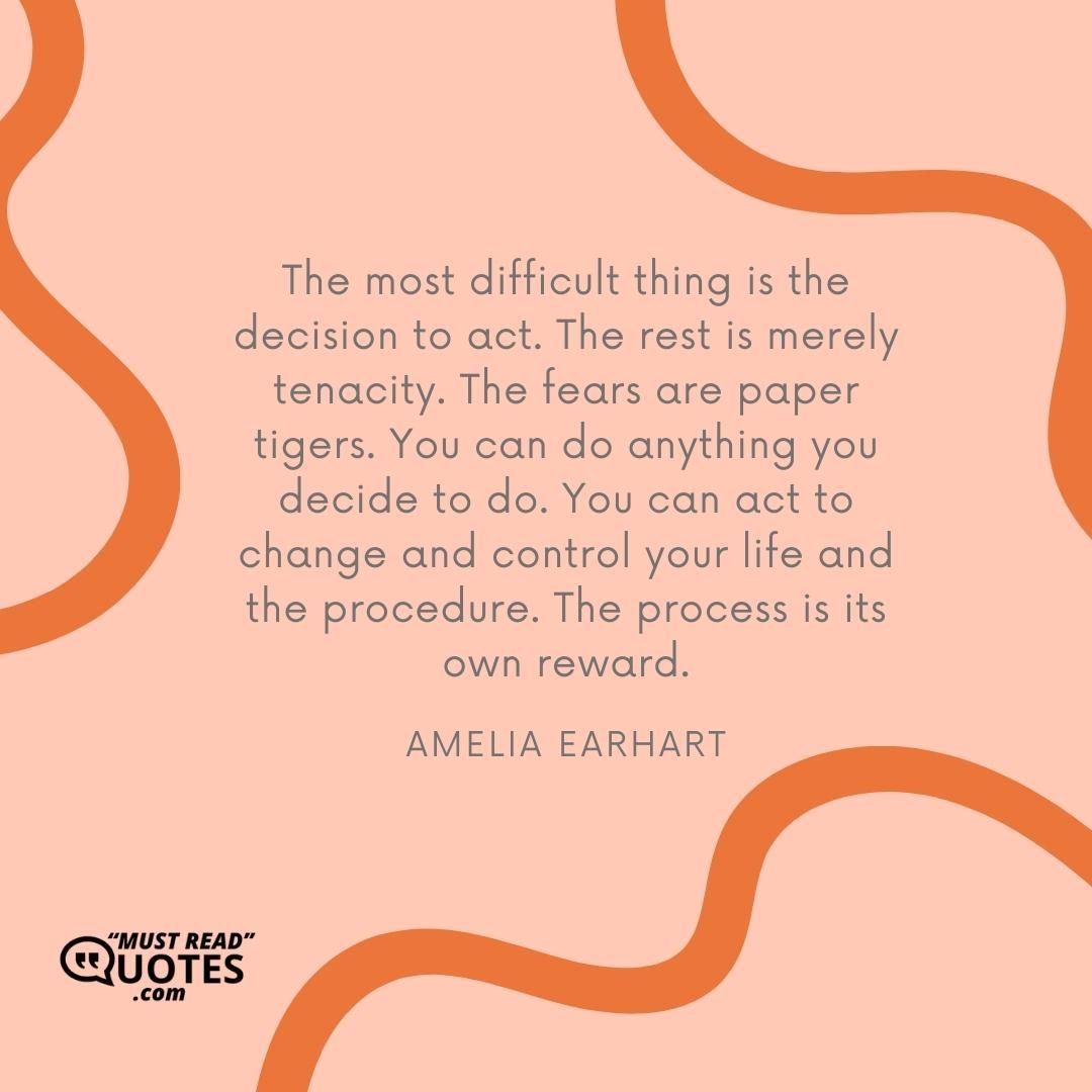 The most difficult thing is the decision to act. The rest is merely tenacity. The fears are paper tigers. You can do anything you decide to do. You can act to change and control your life and the procedure. The process is its own reward.