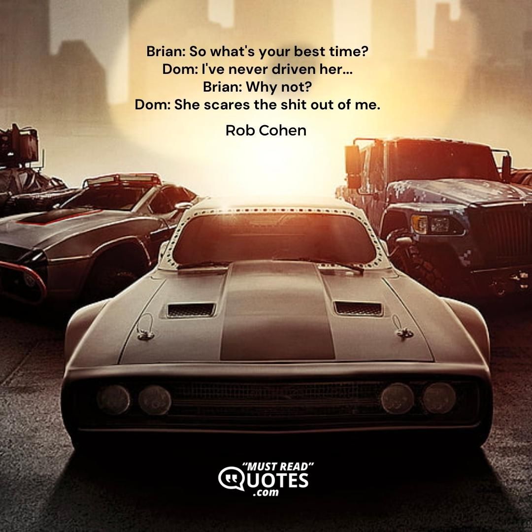Brian: So what's your best time? Dom: I've never driven her... Brian: Why not? Dom: She scares the shit out of me.