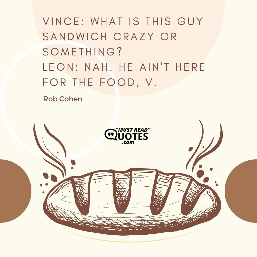 Vince: What is this guy sandwich crazy or something? Leon: Nah. He ain't here for the food, V.