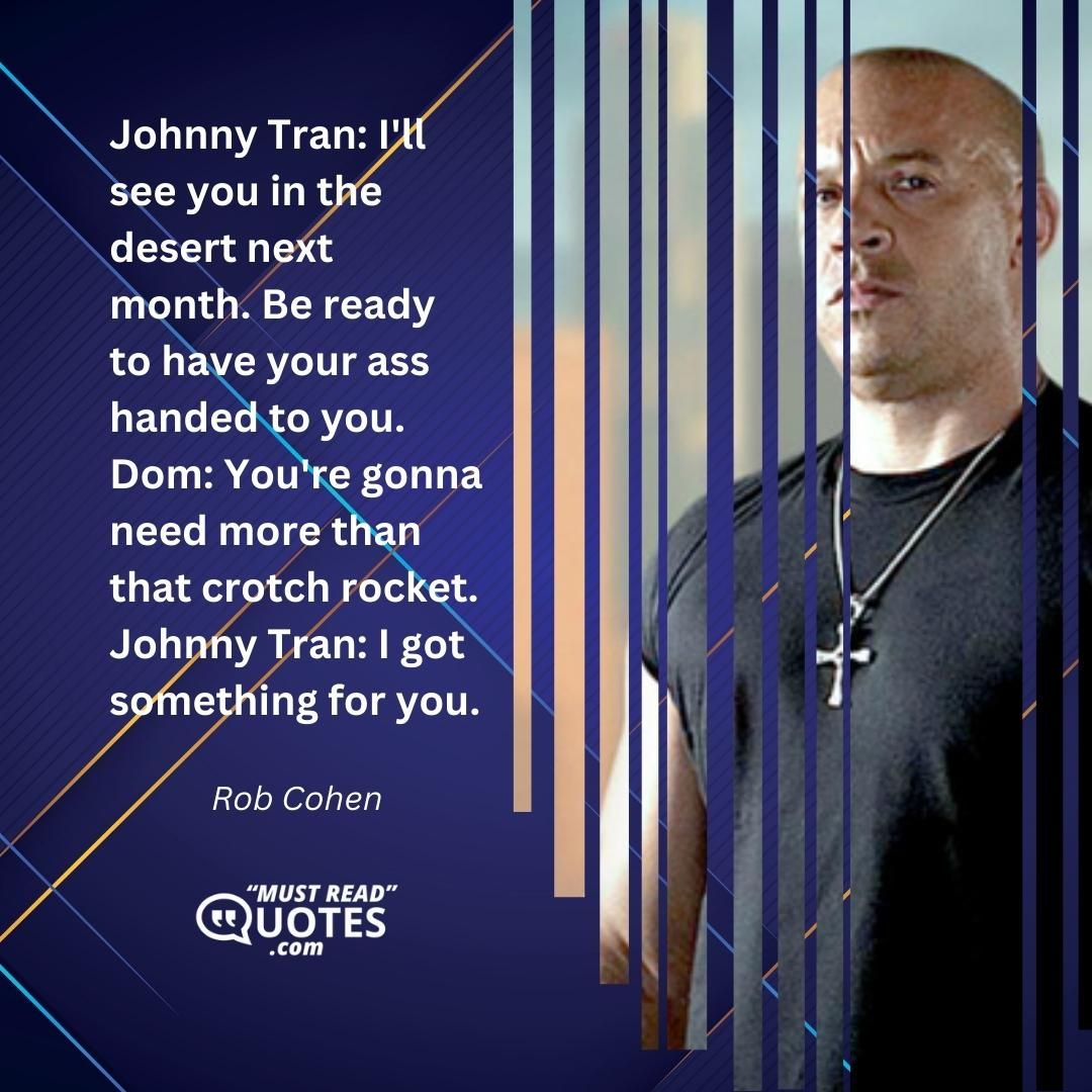 Johnny Tran: I'll see you in the desert next month. Be ready to have your ass handed to you. Dom: You're gonna need more than that crotch rocket. Johnny Tran: I got something for you.