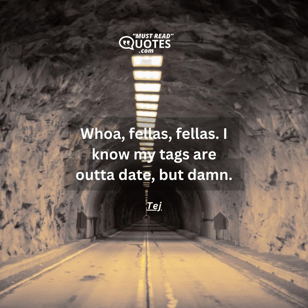 Whoa, fellas, fellas. I know my tags are outta date, but damn.