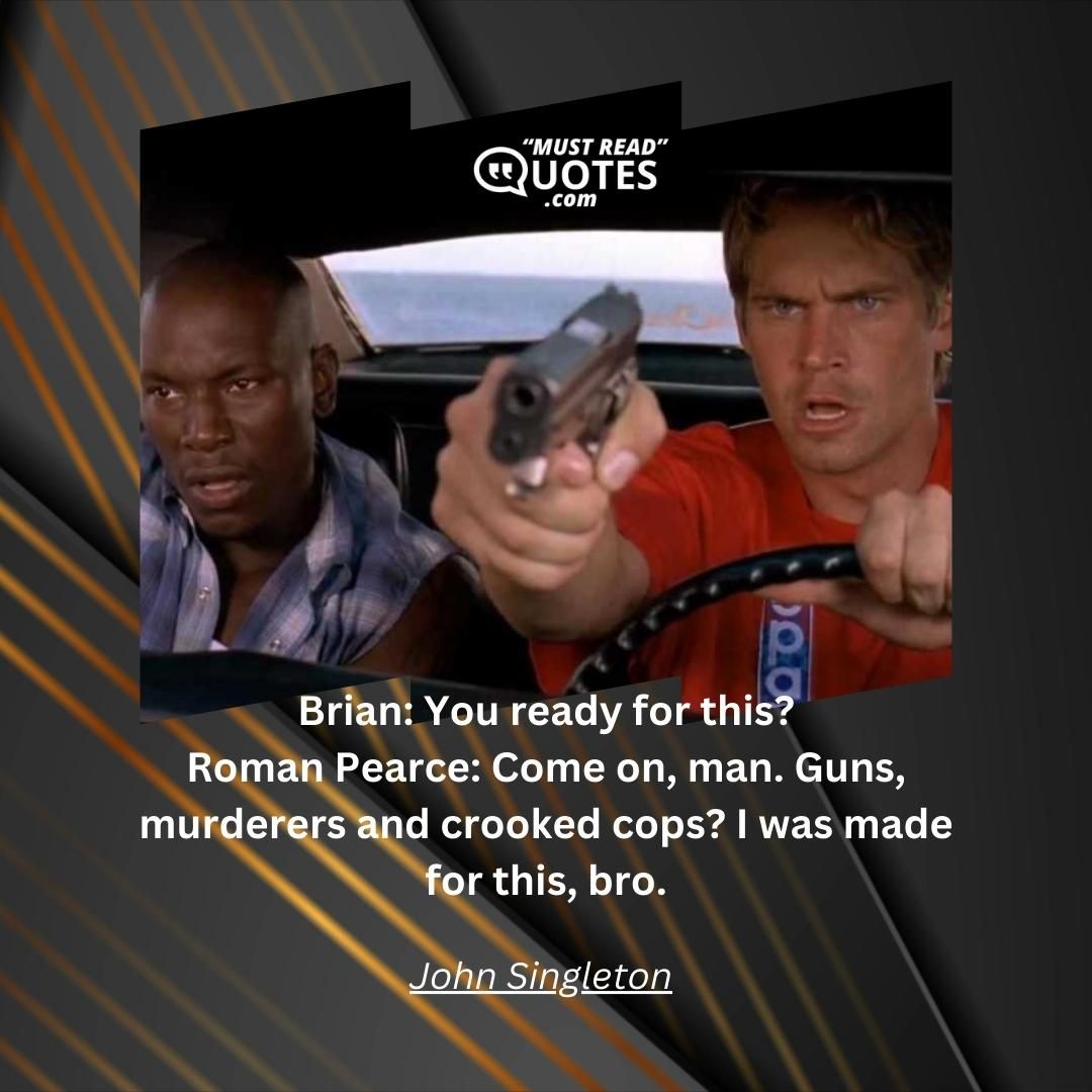 Brian: You ready for this? Roman Pearce: Come on, man. Guns, murderers and crooked cops? I was made for this, bro.