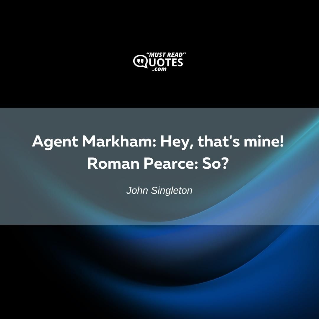Agent Markham: Hey, that's mine! Roman Pearce: So?