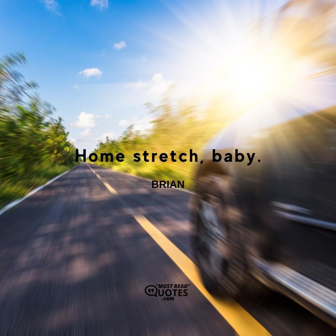 Home stretch, baby.