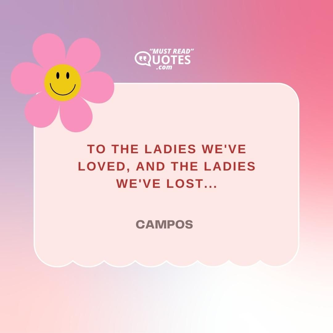 To the ladies we've loved, and the ladies we've lost...