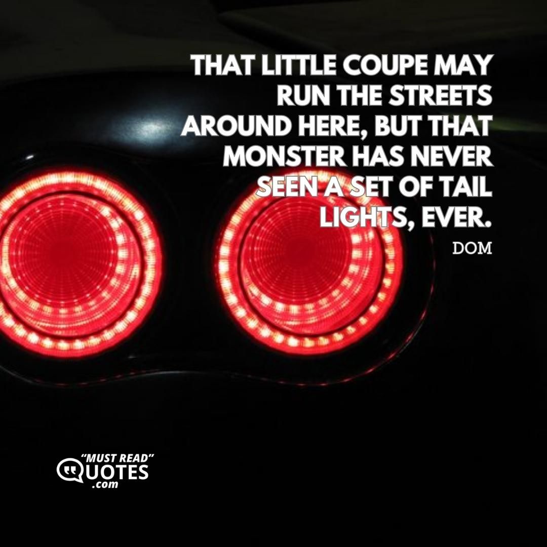 That little coupe may run the streets around here, but that monster has never seen a set of tail lights, ever.