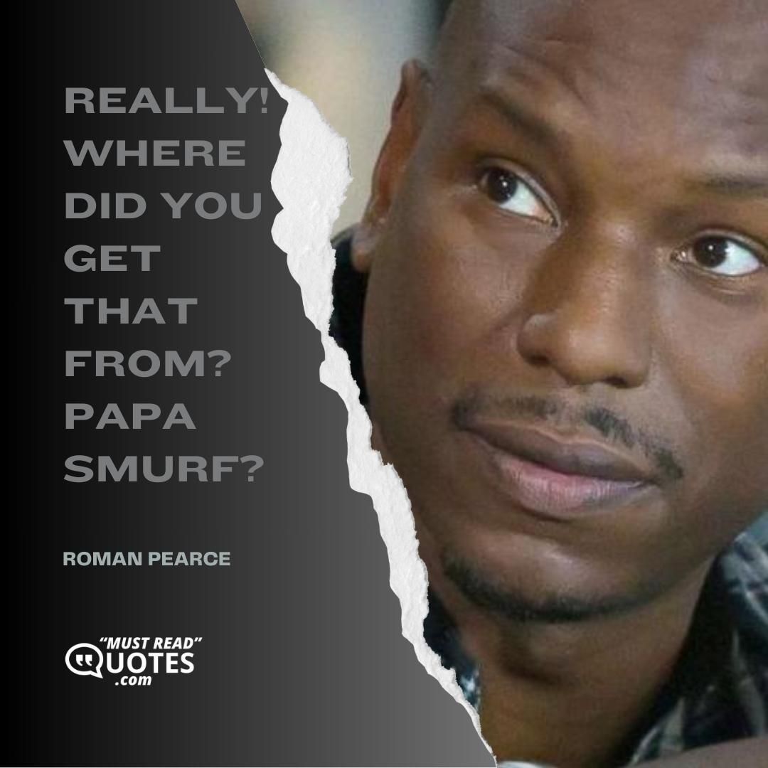 Really! Where did you get that from? Papa Smurf?