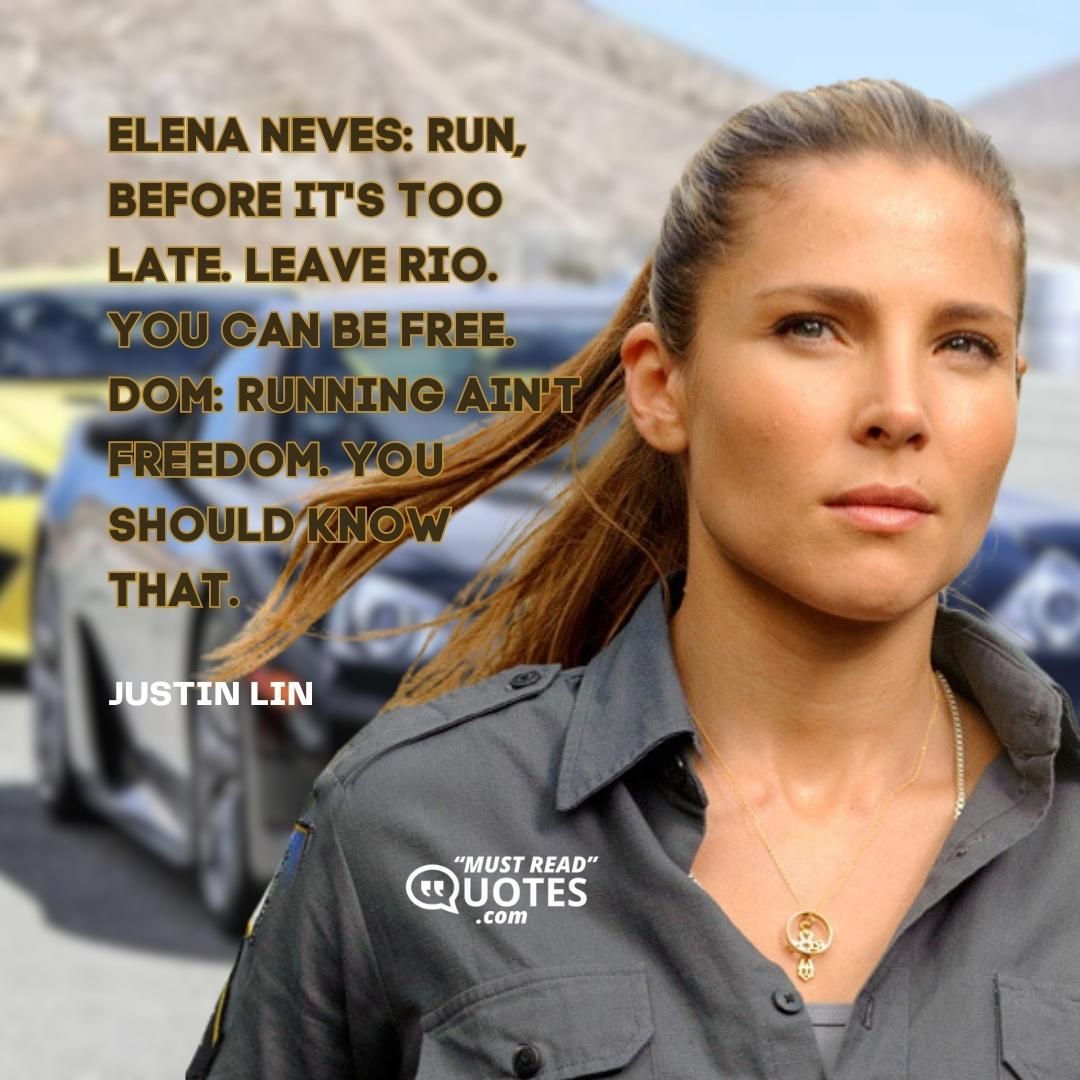 Elena Neves: Run, before it's too late. Leave Rio. You can be free. Dom: Running ain't freedom. You should know that.