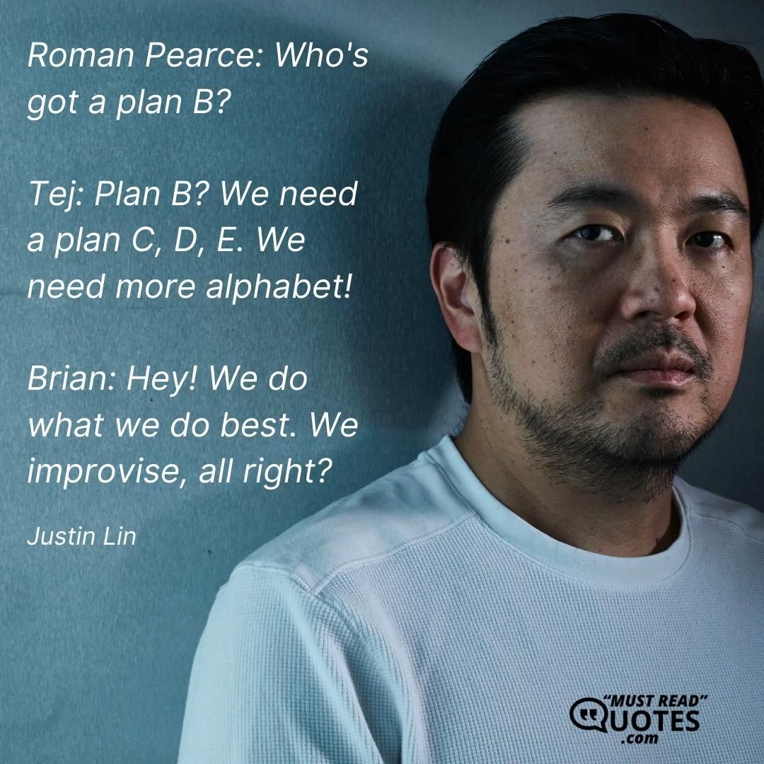 Roman Pearce: Who's got a plan B? Tej: Plan B? We need a plan C, D, E. We need more alphabet! Brian: Hey! We do what we do best. We improvise, all right?