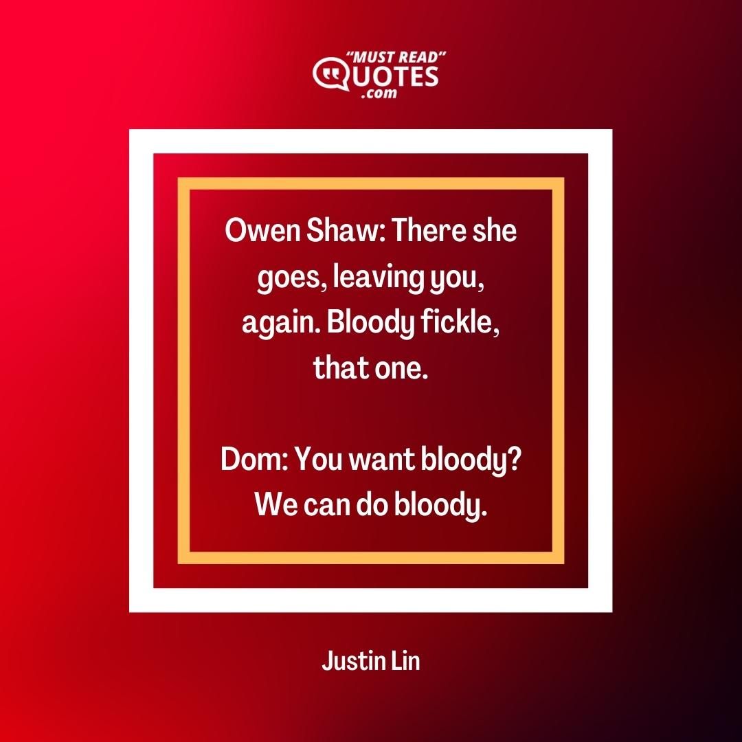Owen Shaw: There she goes, leaving you, again. Bloody fickle, that one. Dom: You want bloody? We can do bloody.