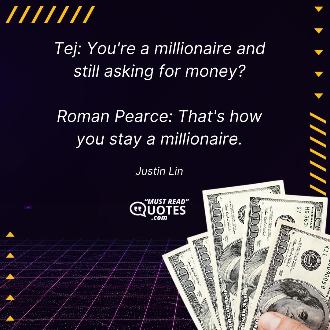 Tej: You're a millionaire and still asking for money? Roman Pearce: That's how you stay a millionaire.