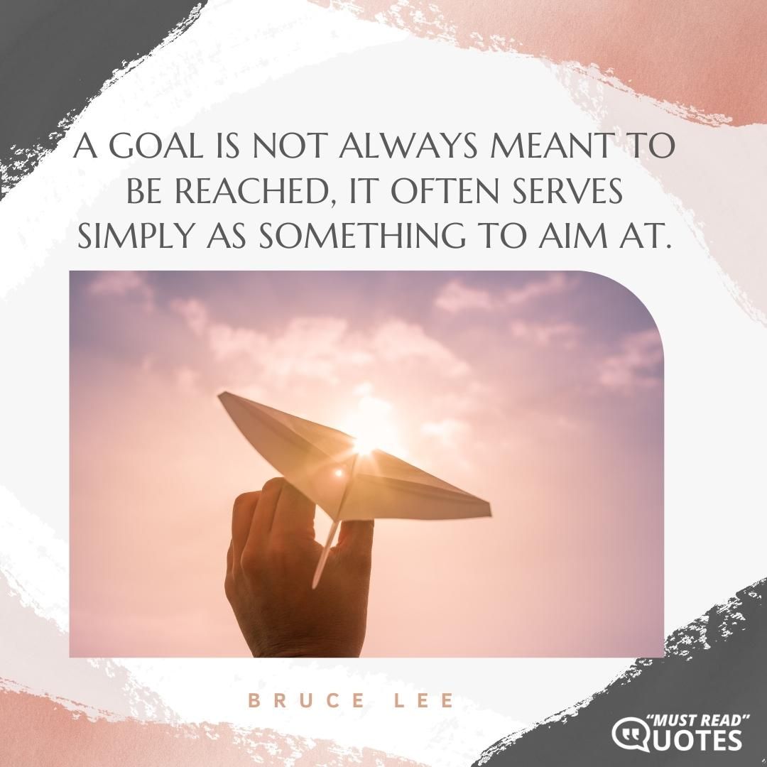 A goal is not always meant to be reached, it often serves simply as something to aim at.