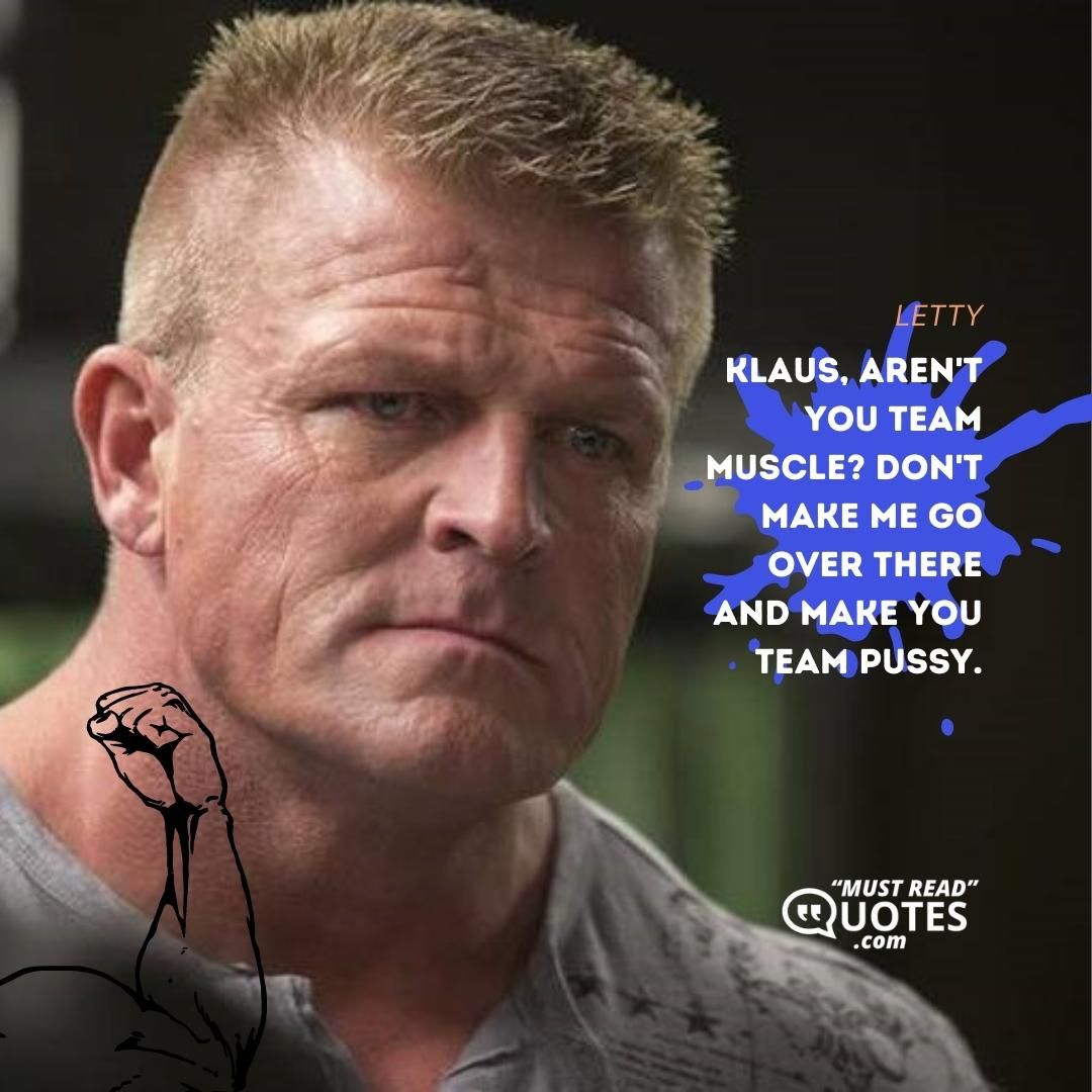 Klaus, aren't you team muscle? Don't make me go over there and make you team pussy.