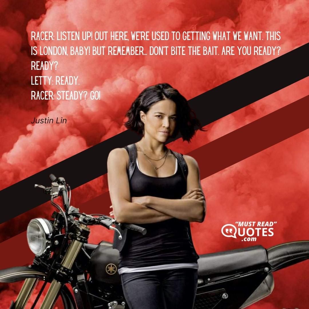 Racer: Listen up! Out here, we're used to getting what we want. This is London, baby! But remember... don't bite the bait. Are you ready? Ready? Letty: Ready. Racer: Steady? Go!