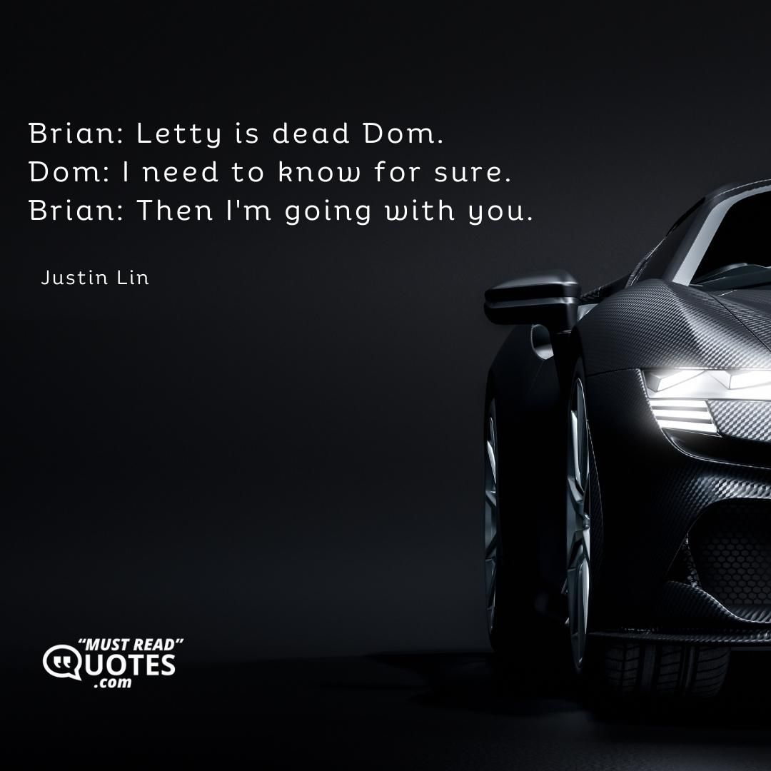 Brian: Letty is dead Dom. Dom: I need to know for sure. Brian: Then I'm going with you.