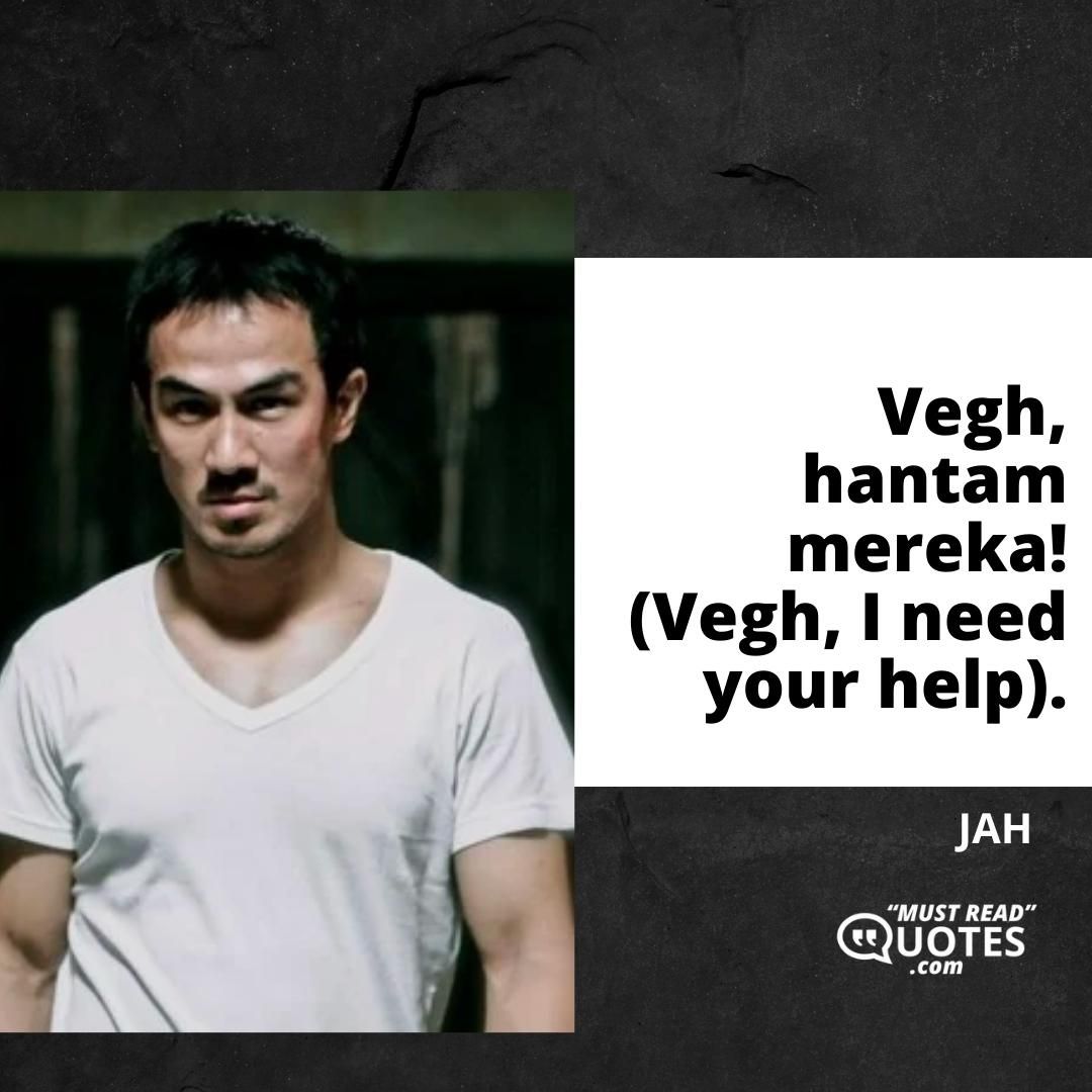 Vegh, hantam mereka! (Vegh, I need your help).