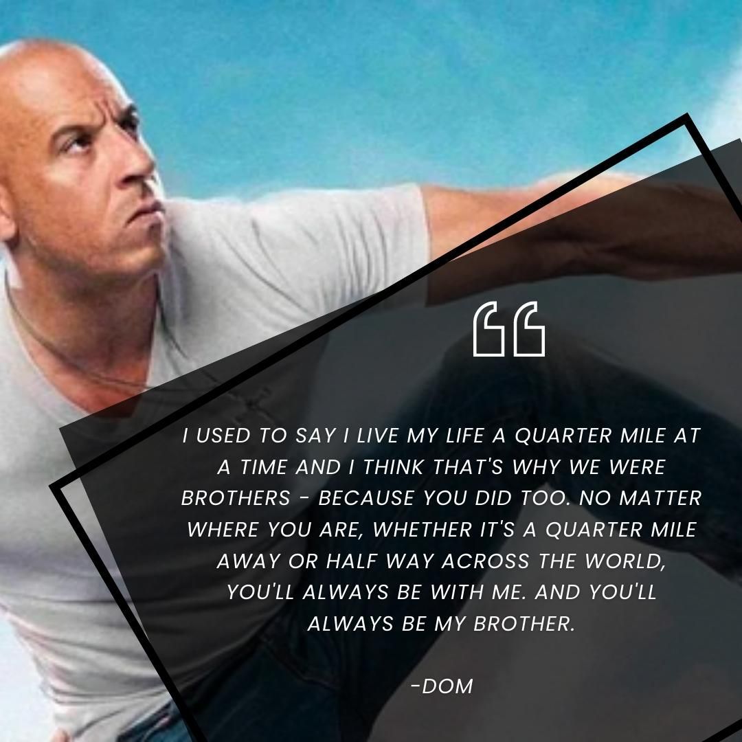 I used to say I live my life a quarter mile at a time and I think that's why we were brothers - because you did too. No matter where you are, whether it's a quarter mile away or half way across the world, you'll always be with me. And you'll always be my brother.