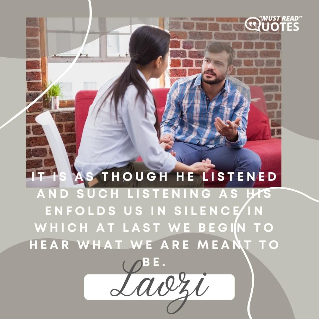 It is as though he listened and such listening as his enfolds us in silence in which at last we begin to hear what we are meant to be.