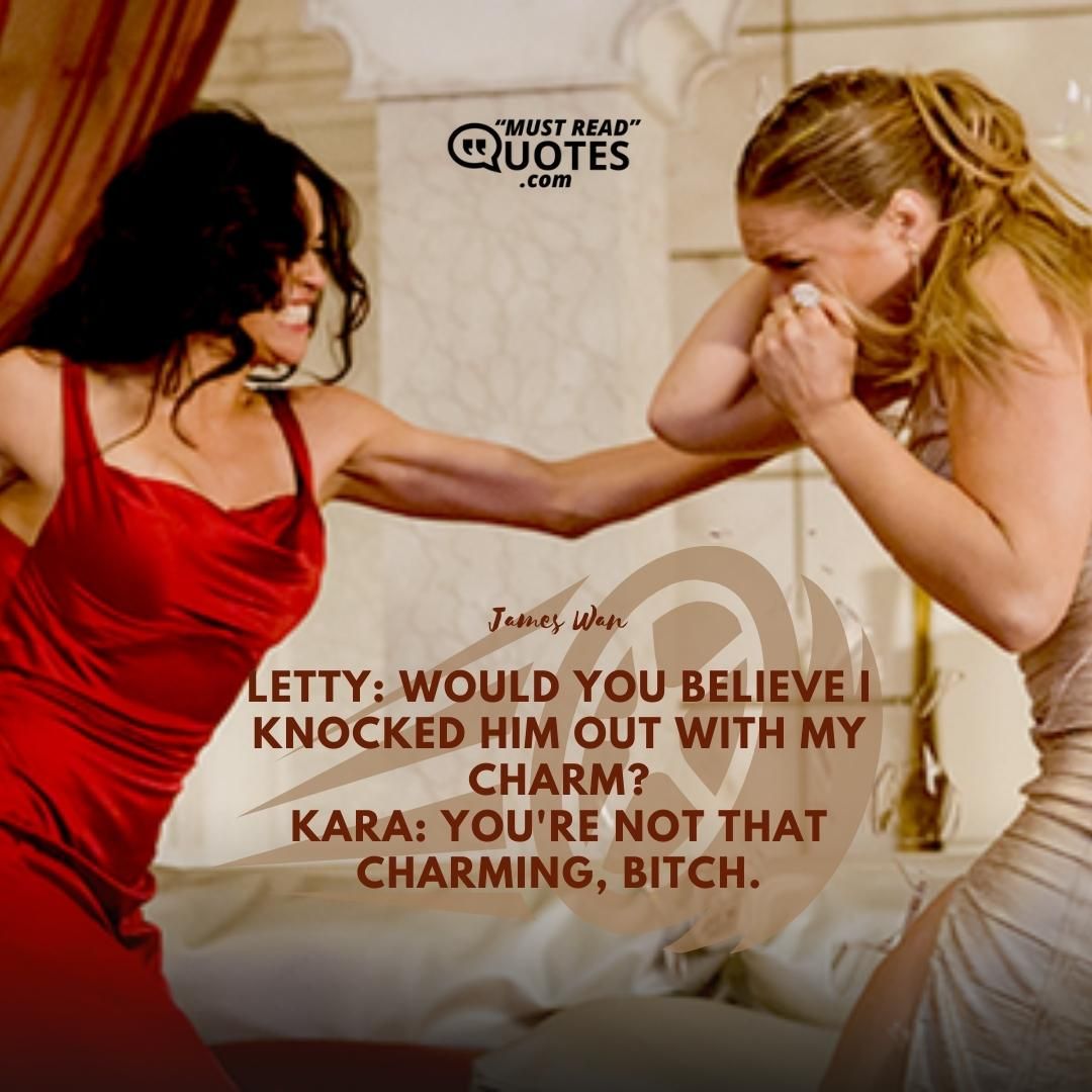 Letty: Would you believe I knocked him out with my charm? Kara: You're not that charming, bitch.