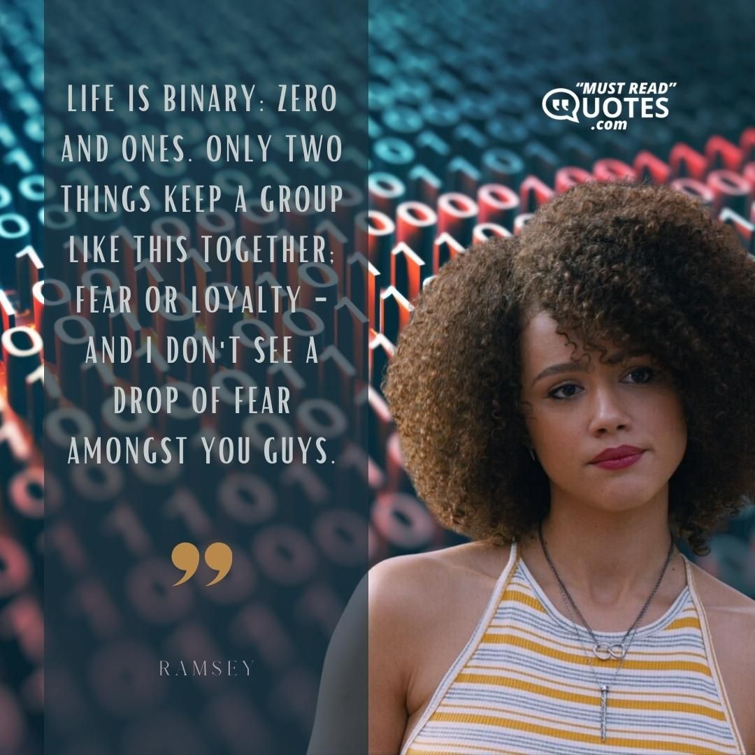 Life is binary: zero and ones. Only two things keep a group like this together; fear or loyalty - and I don't see a drop of fear amongst you guys.