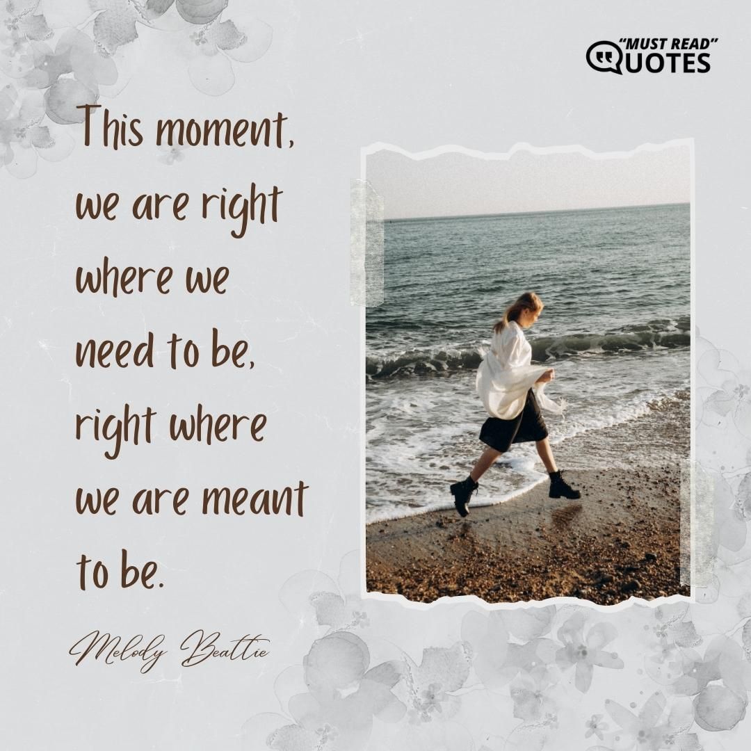 This moment, we are right where we need to be, right where we are meant to be.