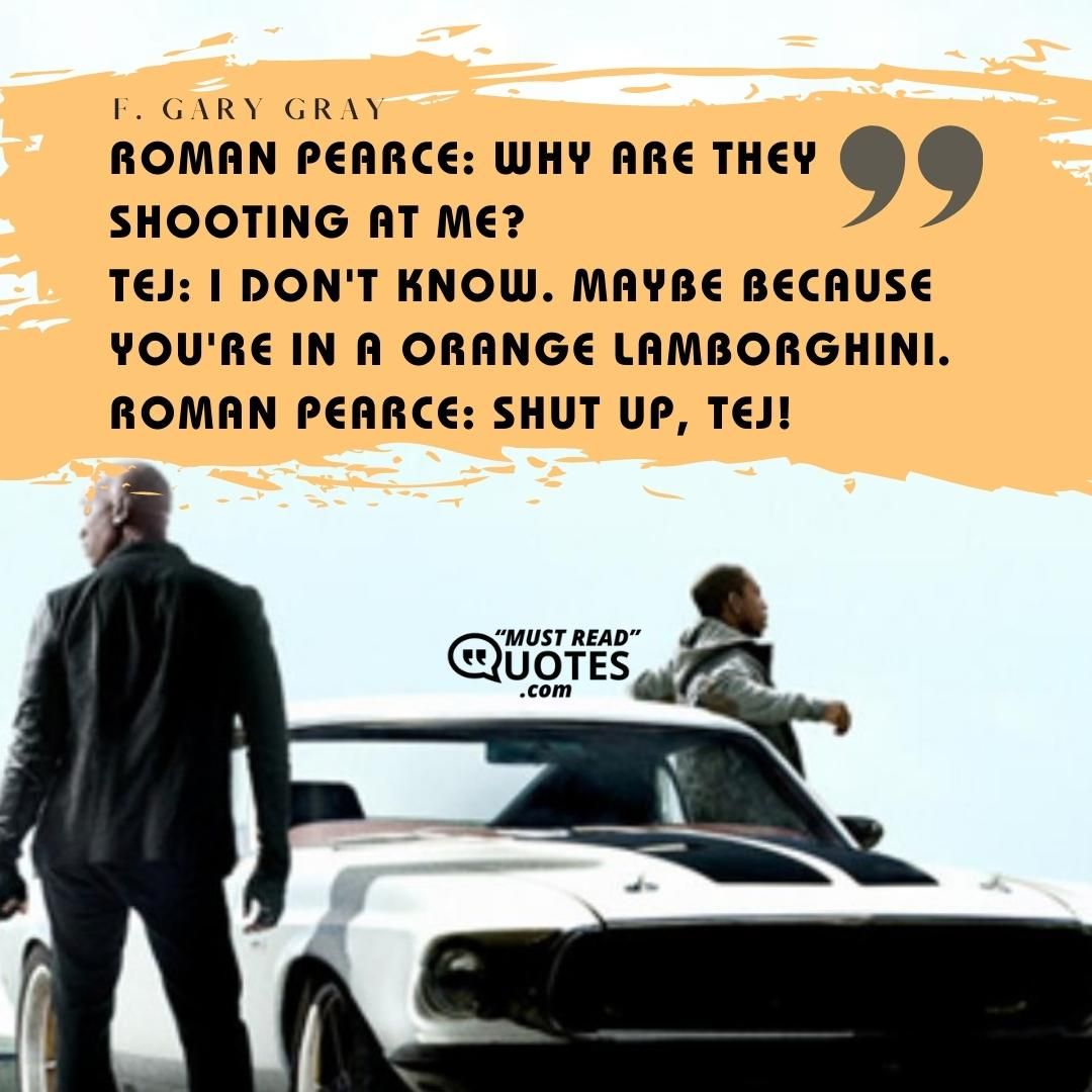 Roman Pearce: Why are they shooting at me? Tej: I don't know. Maybe because you're in a orange Lamborghini. Roman Pearce: Shut up, Tej!