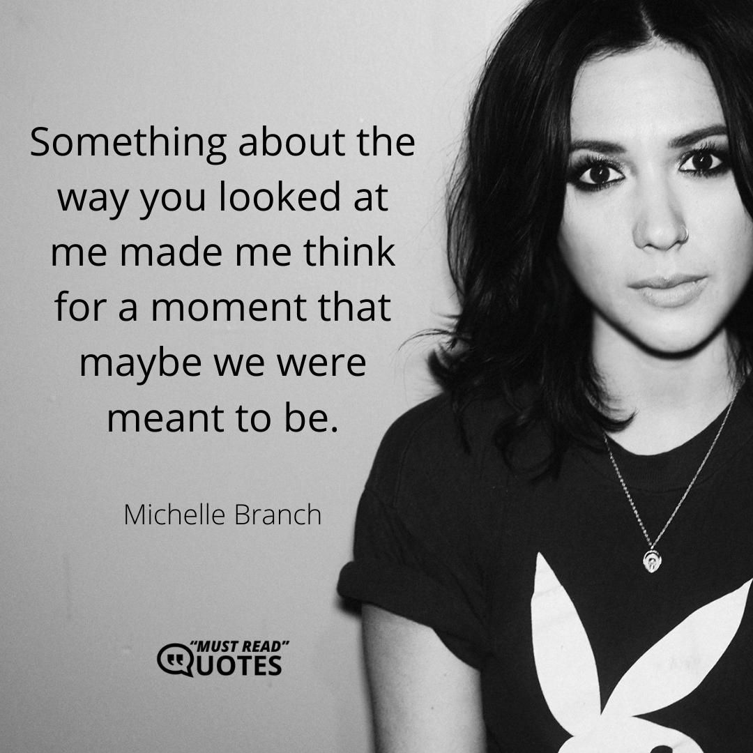 Something about the way you looked at me made me think for a moment that maybe we were meant to be.