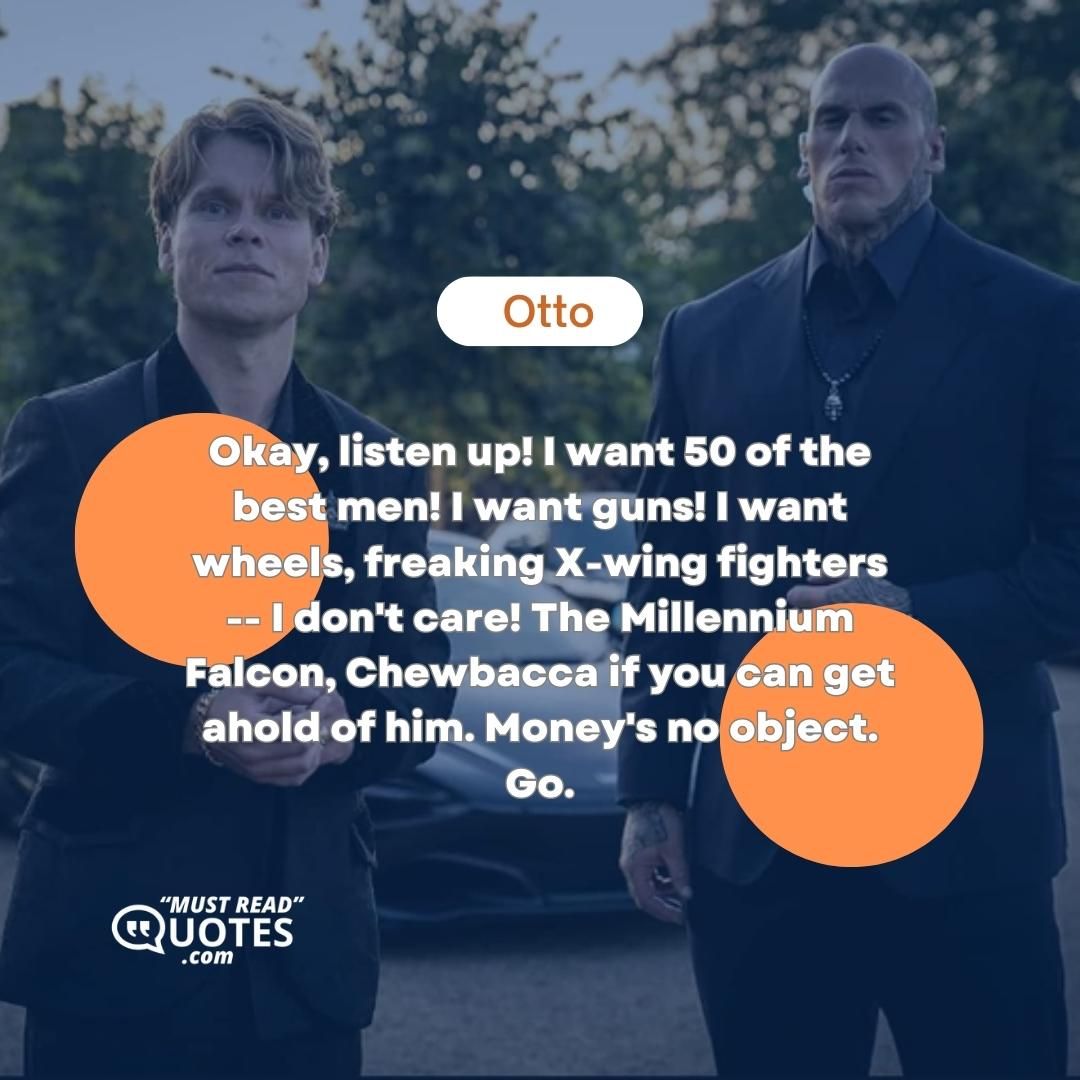 Okay, listen up! I want 50 of the best men! I want guns! I want wheels, freaking X-wing fighters -- I don't care! The Millennium Falcon, Chewbacca if you can get ahold of him. Money's no object. Go.