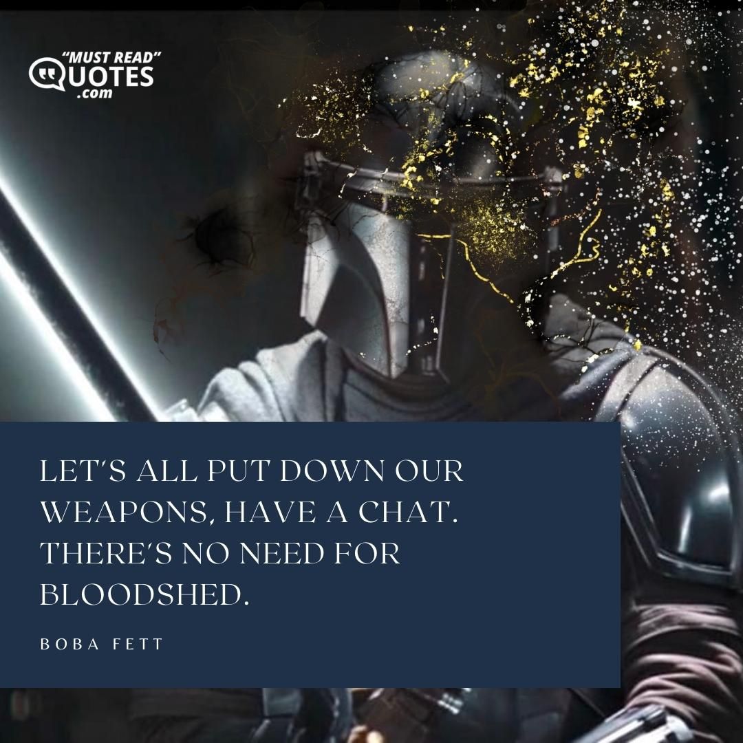 Let's all put down our weapons, have a chat. There's no need for bloodshed.
