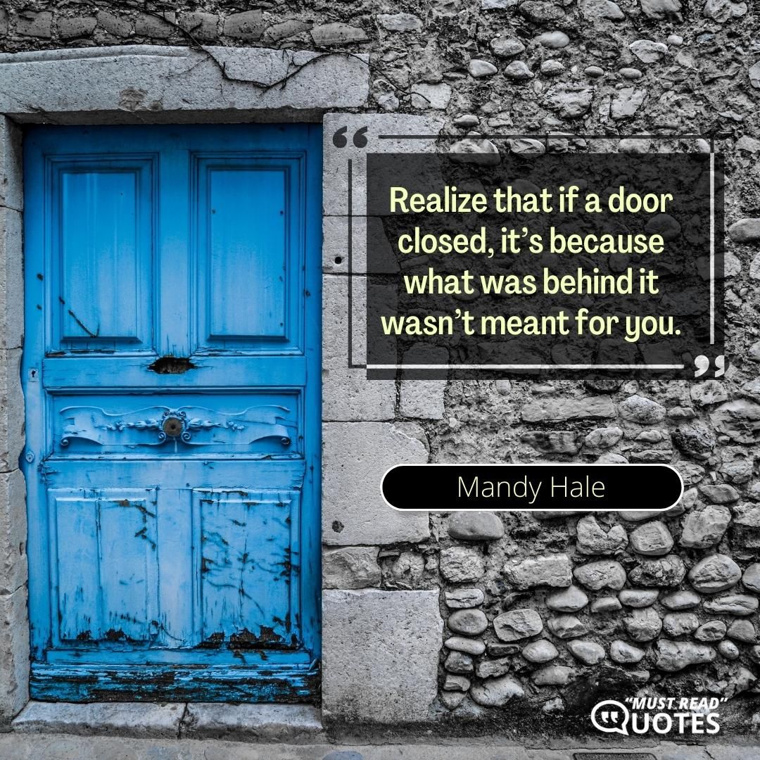 Realize that if a door closed, it’s because what was behind it wasn’t meant for you.