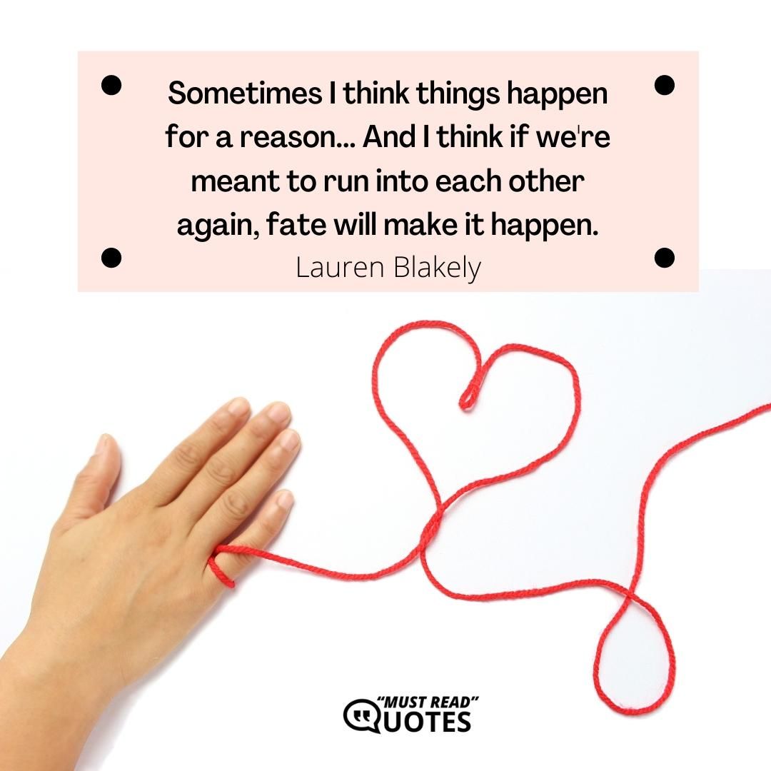 Sometimes I think things happen for a reason... And I think if we're meant to run into each other again, fate will make it happen.