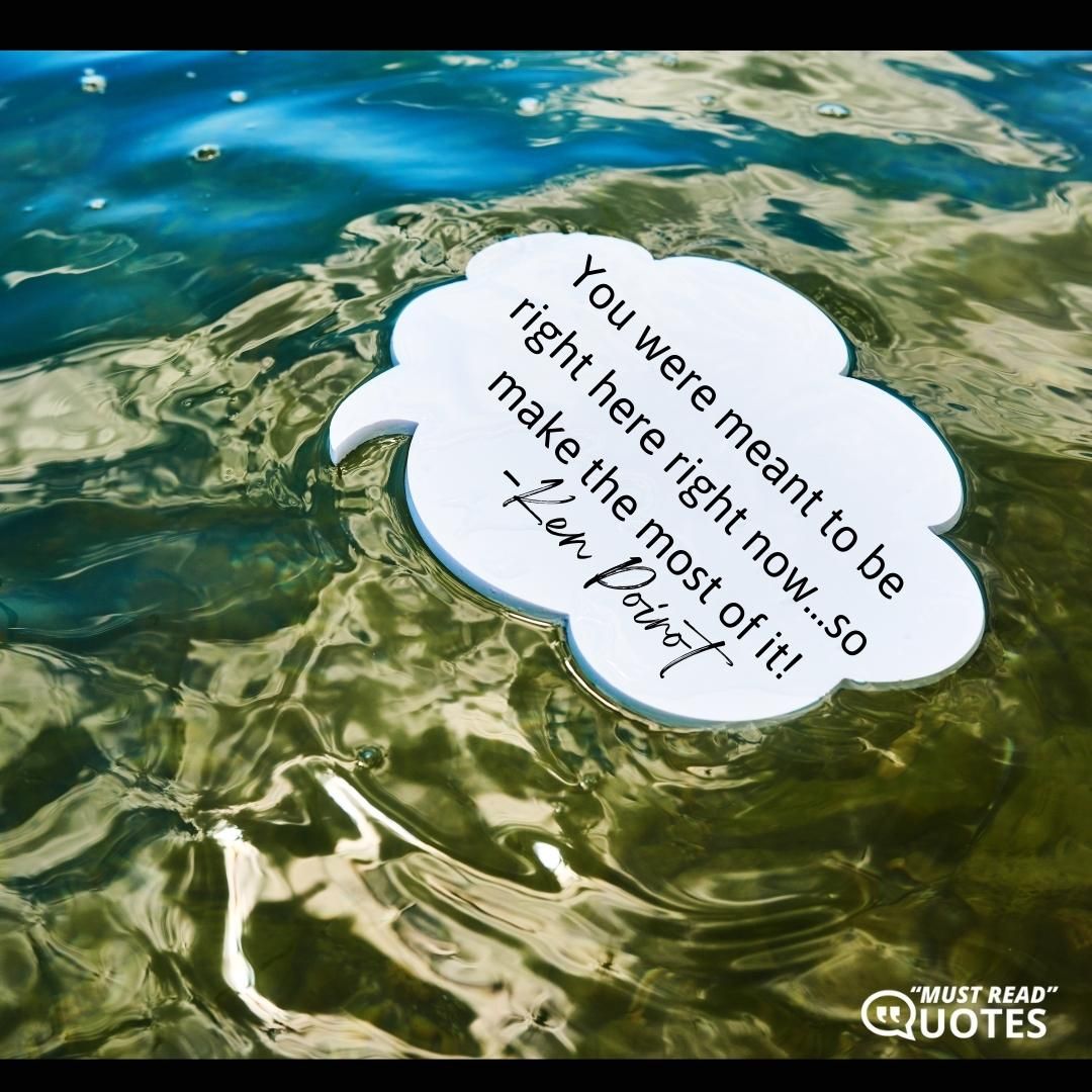 You were meant to be right here right now...so make the most of it!
