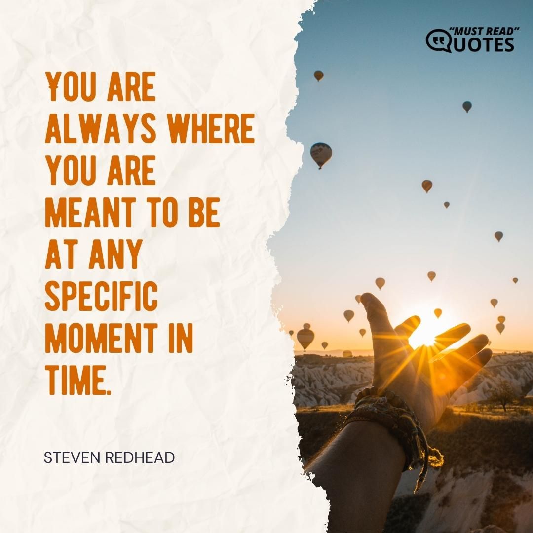You are always where you are meant to be at any specific moment in time.