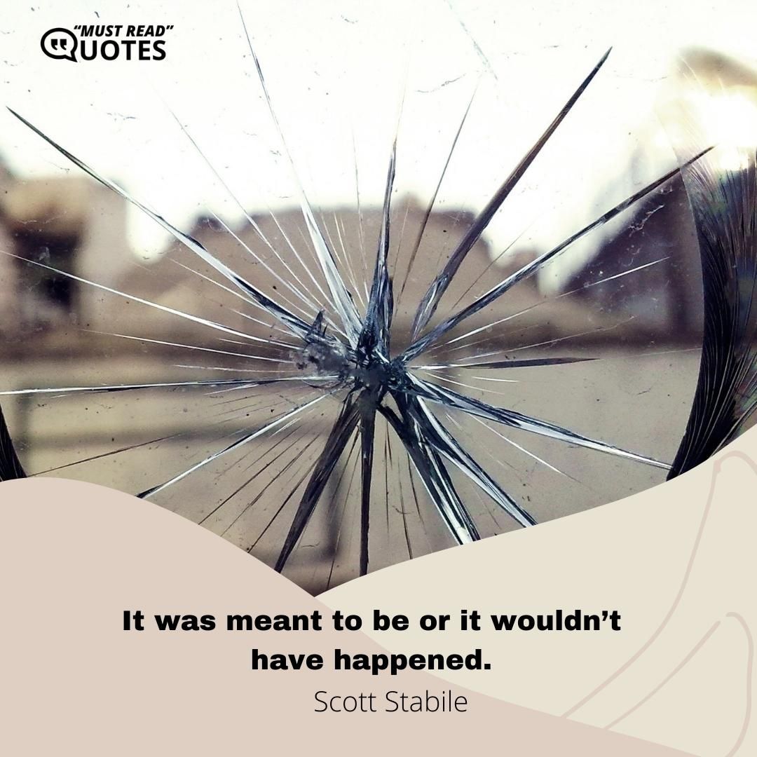 It was meant to be or it wouldn’t have happened.