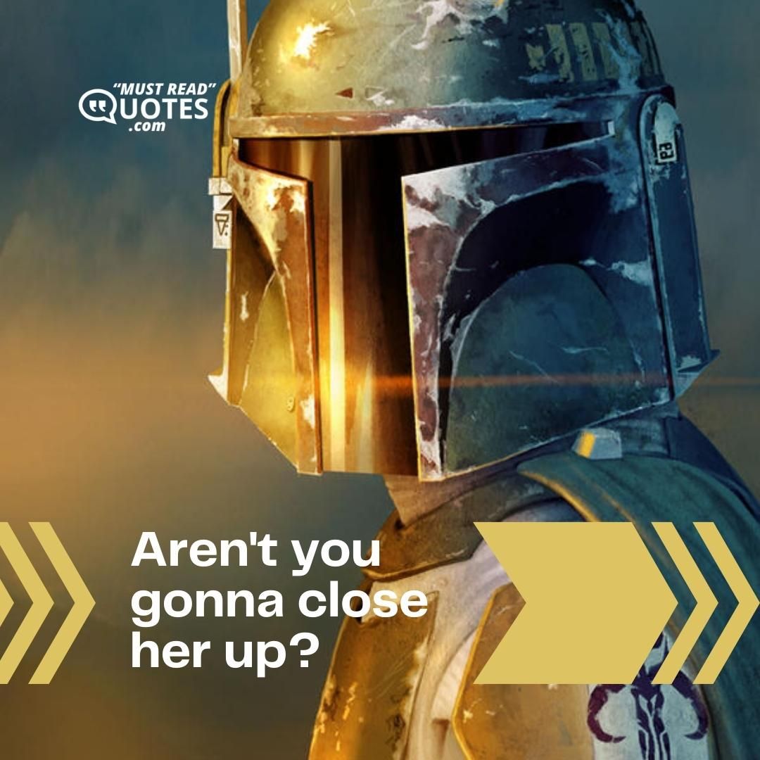 Aren't you gonna close her up?