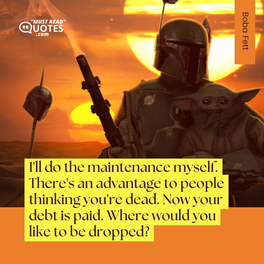 I'll do the maintenance myself. There's an advantage to people thinking you're dead. Now your debt is paid. Where would you like to be dropped?