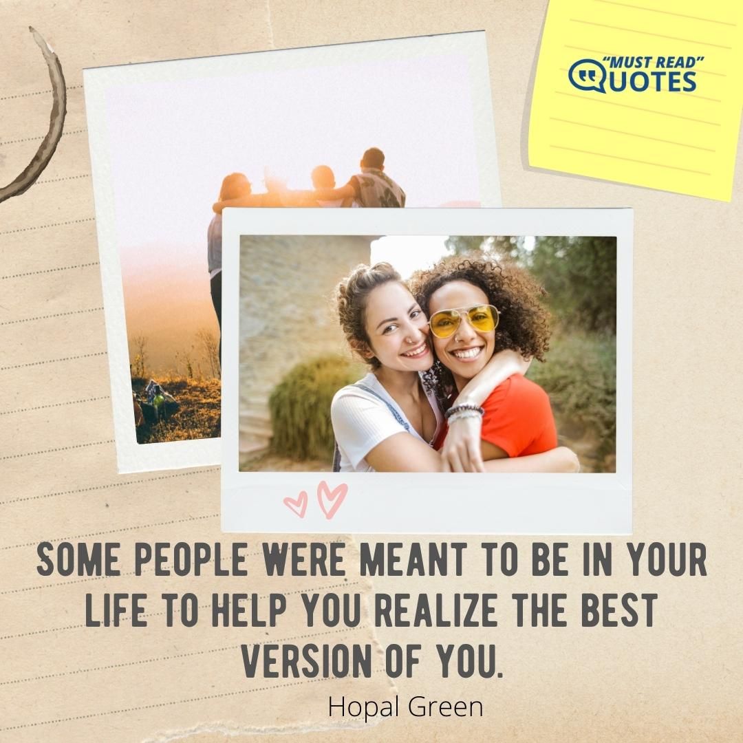 Some people were meant to be in your life to help you realize the best version of you.