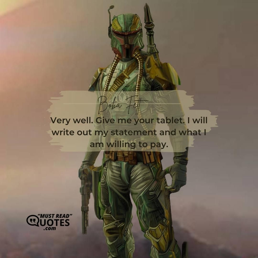 Very well. Give me your tablet. I will write out my statement and what I am willing to pay.
