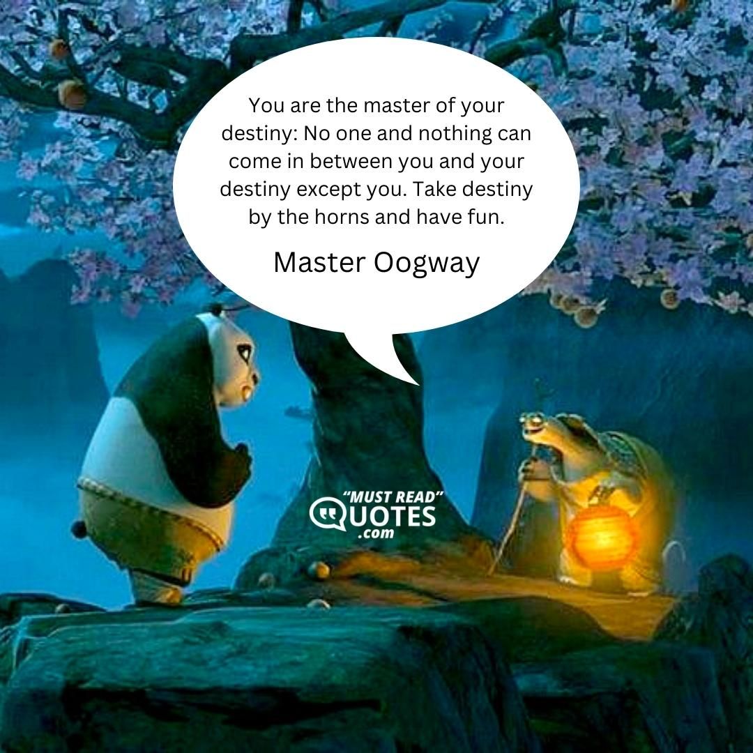 You are the master of your destiny: No one and nothing can come in between you and your destiny except you. Take destiny by the horns and have fun.