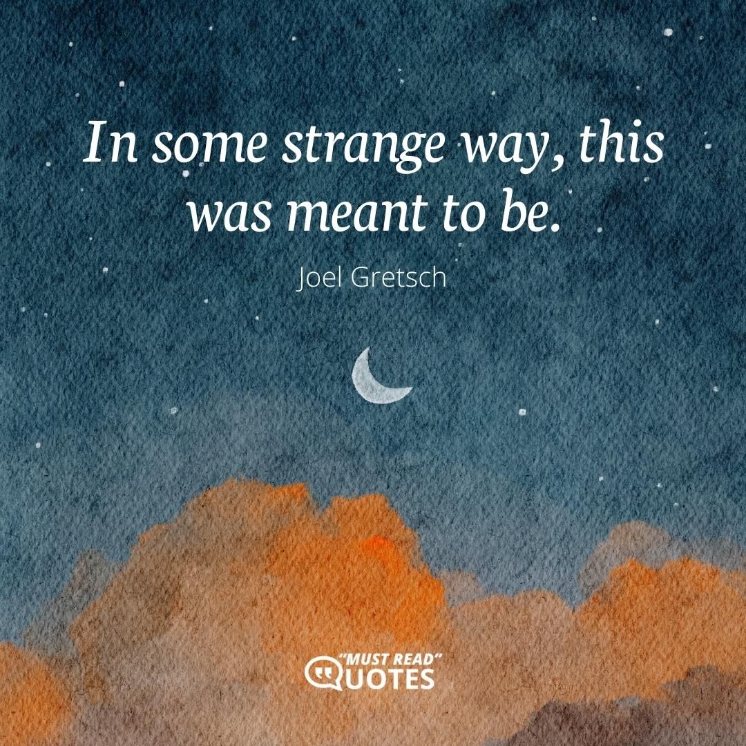In some strange way, this was meant to be.