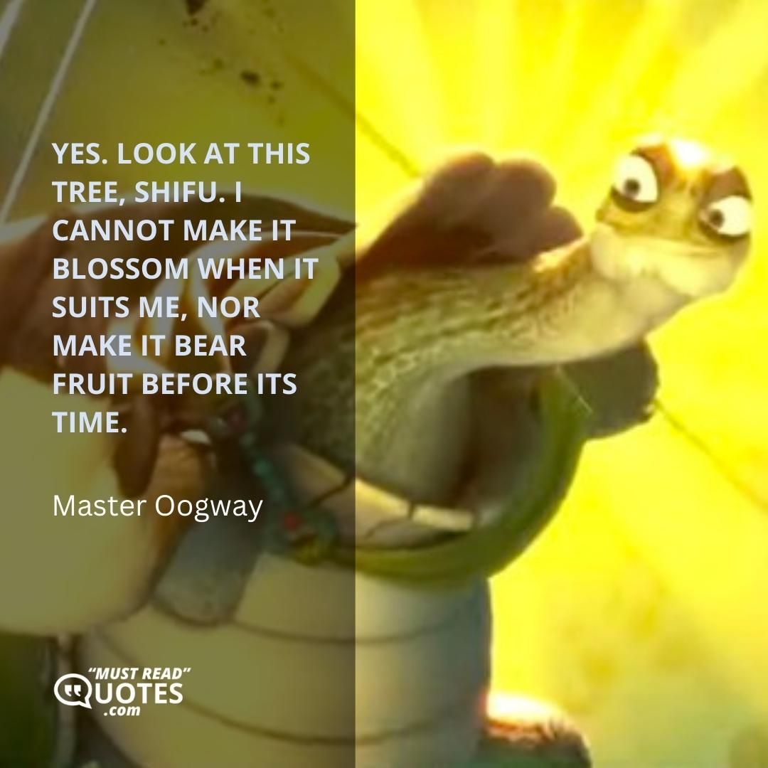 Yes. Look at this tree, Shifu. I cannot make it blossom when it suits me, nor make it bear fruit before its time.