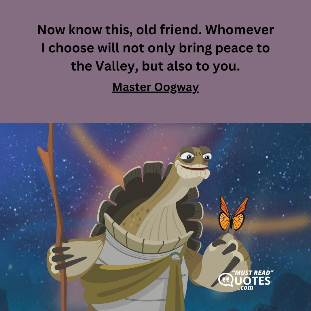 Now know this, old friend. Whomever I choose will not only bring peace to the Valley, but also to you.