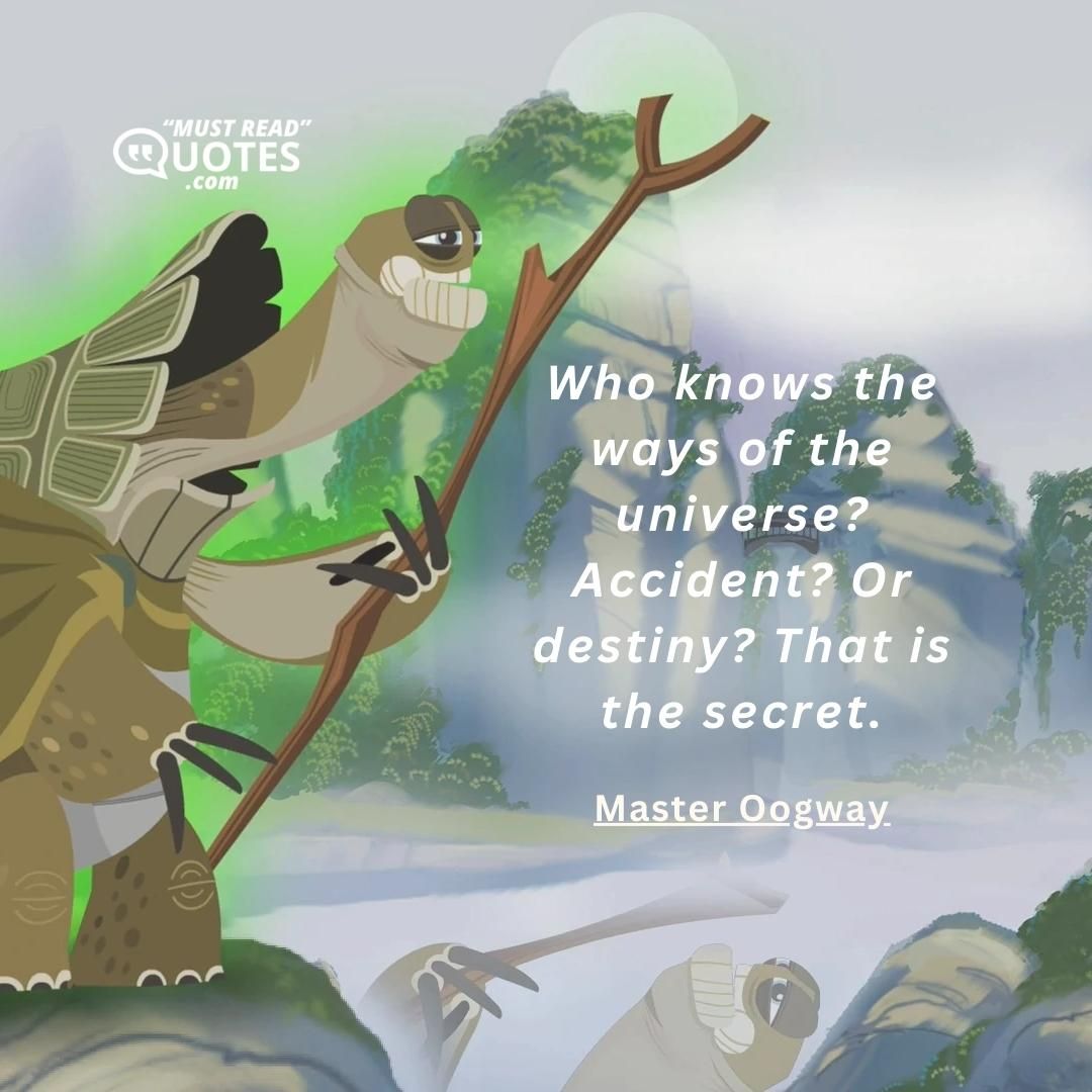 Who knows the ways of the universe? Accident? Or destiny? That is the secret.