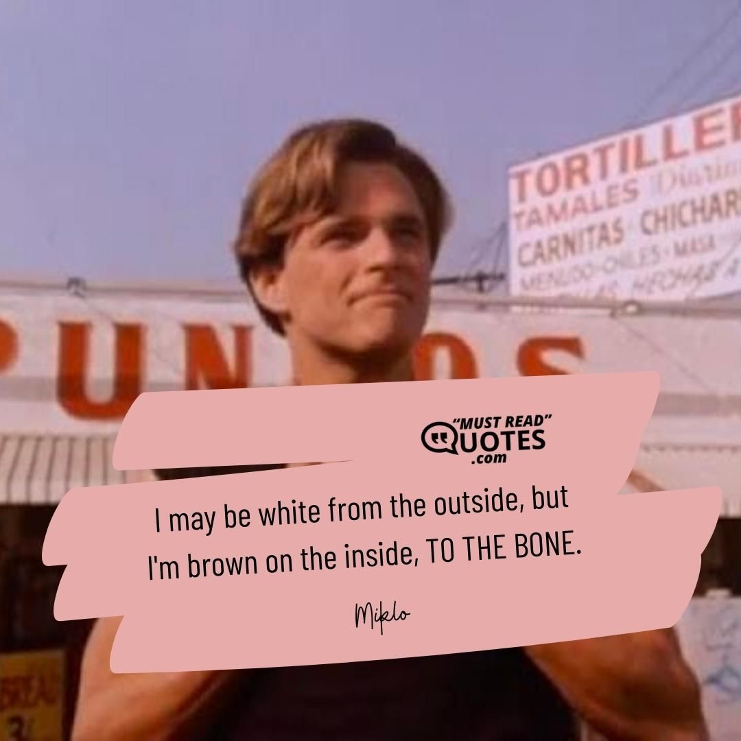 I may be white from the outside, but I'm brown on the inside, TO THE BONE.